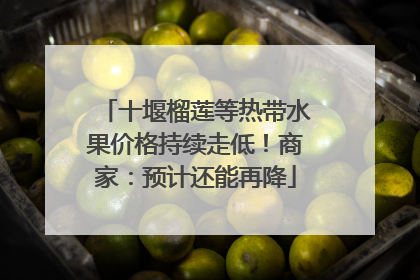 十堰榴莲等热带水果价格持续走低！商家：预计还能再降