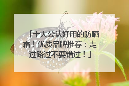十大公认好用的防晒霜！优质品牌推荐：走过路过不要错过！