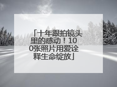 十年跟拍镜头里的感动！100张照片用爱诠释生命绽放
