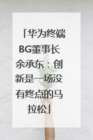 华为终端BG董事长余承东：创新是一场没有终点的马拉松
