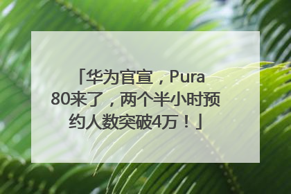华为官宣，Pura 80来了，两个半小时预约人数突破4万！