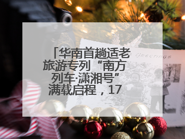 华南首趟适老旅游专列“南方列车·潇湘号”满载启程，17天横跨新青甘