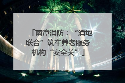 南漳消防：“消地联合”筑牢养老服务机构“安全关”