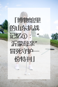 博物馆里的山东抗战记忆①：“沂蒙母亲”冒死守护一份特刊