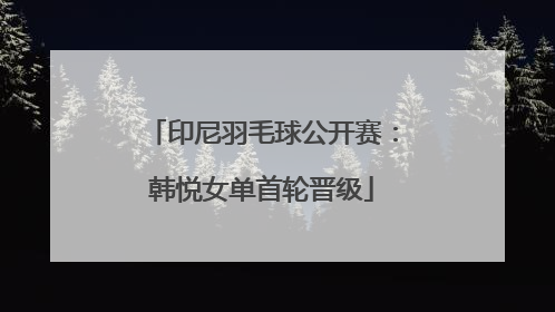 印尼羽毛球公开赛：韩悦女单首轮晋级
