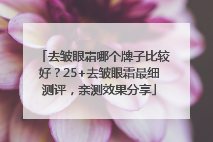去皱眼霜哪个牌子比较好？25+去皱眼霜最细测评，亲测效果分享