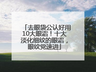 去眼袋公认好用10大眼霜！十大淡化细纹的眼霜，眼纹党速进