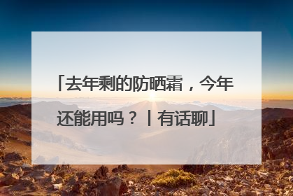 去年剩的防晒霜，今年还能用吗？丨有话聊