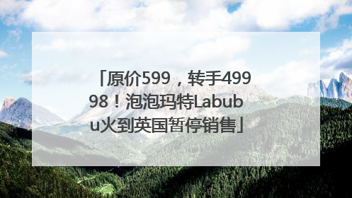 原价599，转手49998！泡泡玛特Labubu火到英国暂停销售