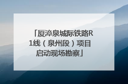 厦漳泉城际铁路R1线（泉州段）项目启动现场勘察