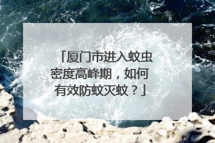 厦门市进入蚊虫密度高峰期，如何有效防蚊灭蚊？