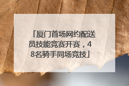 厦门首场网约配送员技能竞赛开赛，48名骑手同场竞技