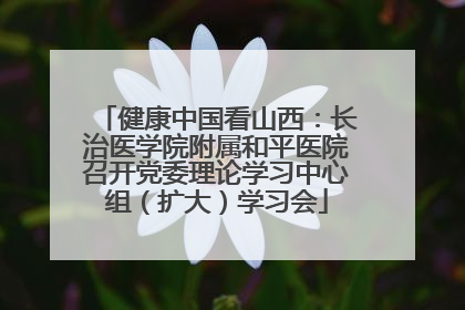 健康中国看山西：长治医学院附属和平医院召开党委理论学习中心组（扩大）学习会
