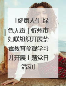 健康人生 绿色无毒｜忻州市妇联组织开展禁毒教育参观学习并开展主题党日活动