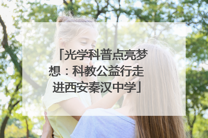 光学科普点亮梦想：科教公益行走进西安秦汉中学