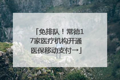 免排队！常德17家医疗机构开通医保移动支付→