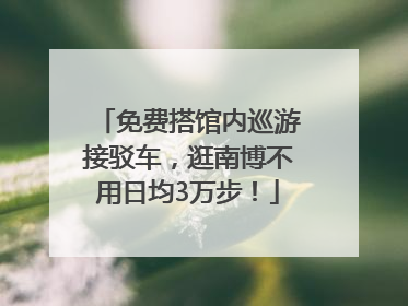免费搭馆内巡游接驳车，逛南博不用日均3万步！