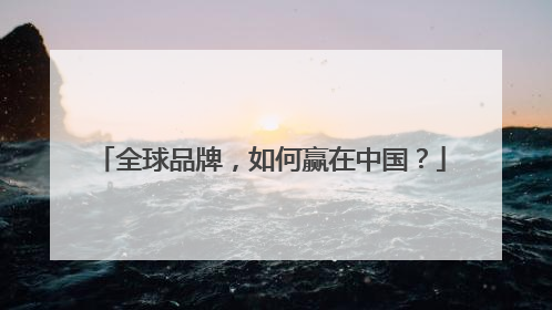 全球品牌，如何赢在中国？