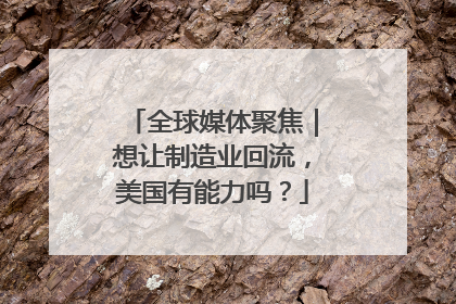 全球媒体聚焦｜想让制造业回流，美国有能力吗？
