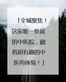 全城聚焦！这家唯一参展的中医院，藏着超有趣的中医药体验！