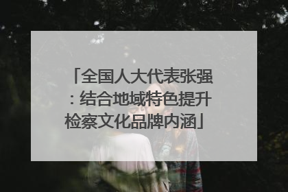 全国人大代表张强：结合地域特色提升检察文化品牌内涵