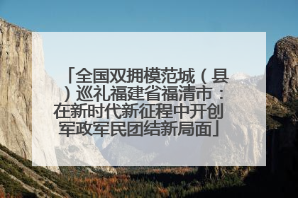 全国双拥模范城（县）巡礼福建省福清市：在新时代新征程中开创军政军民团结新局面