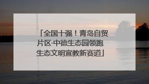 全国十强！青岛自贸片区·中德生态园领跑生态文明宣教新赛道