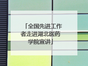 全国先进工作者走进湖北医药学院宣讲