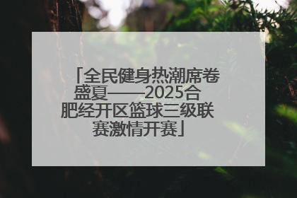 全民健身热潮席卷盛夏——2025合肥经开区篮球三级联赛激情开赛