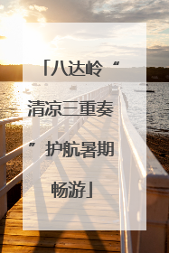 八达岭“清凉三重奏”护航暑期畅游