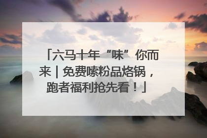 六马十年“味”你而来｜免费嗦粉品烙锅，跑者福利抢先看！