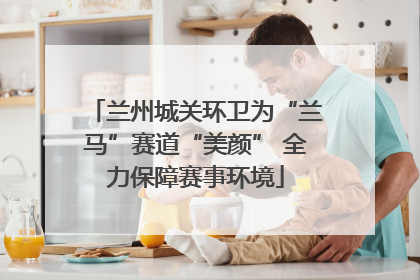 兰州城关环卫为“兰马”赛道“美颜” 全力保障赛事环境
