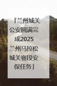 兰州城关公安圆满完成2025兰州马拉松城关赛段安保任务