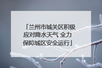 兰州市城关区积极应对降水天气 全力保障城区安全运行