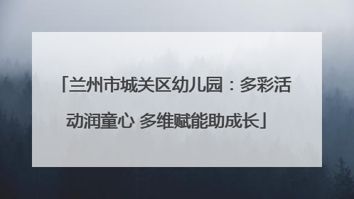 兰州市城关区幼儿园：多彩活动润童心 多维赋能助成长