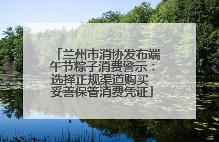 兰州市消协发布端午节粽子消费警示：选择正规渠道购买 妥善保管消费凭证