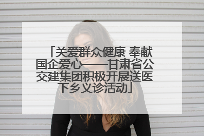 关爱群众健康 奉献国企爱心——甘肃省公交建集团积极开展送医下乡义诊活动