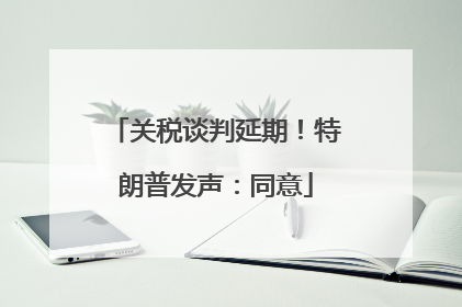 关税谈判延期！特朗普发声：同意