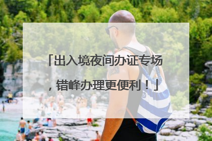 出入境夜间办证专场，错峰办理更便利！