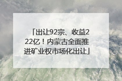 出让92宗、收益222亿！内蒙古全面推进矿业权市场化出让