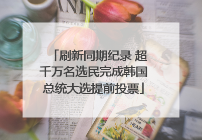 刷新同期纪录 超千万名选民完成韩国总统大选提前投票