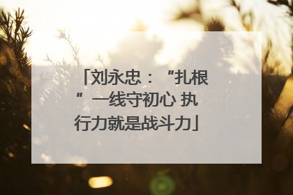 刘永忠：“扎根”一线守初心 执行力就是战斗力