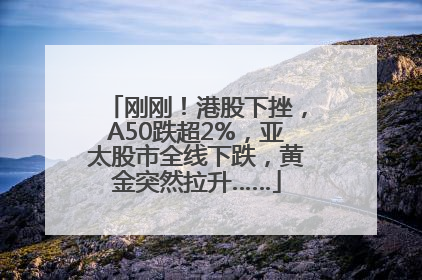 刚刚！港股下挫，A50跌超2%，亚太股市全线下跌，黄金突然拉升……