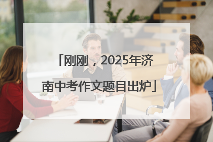 刚刚，2025年济南中考作文题目出炉