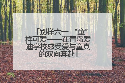 别样六一 “童”样可爱——在青岛爱迪学校感受爱与童真的双向奔赴