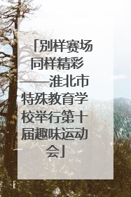 别样赛场 同样精彩——淮北市特殊教育学校举行第十届趣味运动会