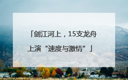 剑江河上，15支龙舟上演“速度与激情”