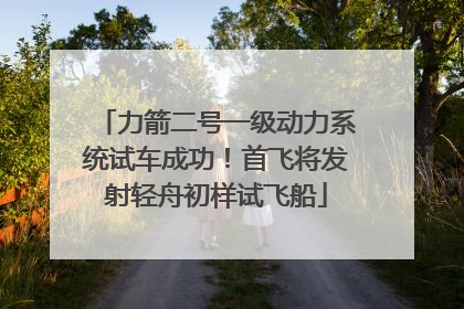 力箭二号一级动力系统试车成功！首飞将发射轻舟初样试飞船