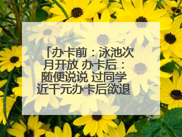 办卡前：泳池次月开放 办卡后：随便说说 过同学近千元办卡后欲退卡却被告知“写明不退不转”！