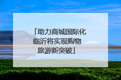 助力商城国际化 临沂将实现购物旅游新突破